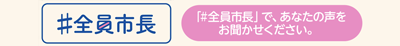 「#全員市長」で、あなたの声をお聞かせください。