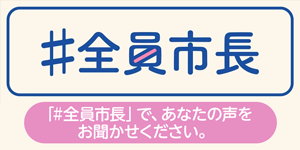 「#全員市長」で、あなたの声をお聞かせください。